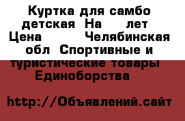 Куртка для самбо детская. На 5-8 лет › Цена ­ 500 - Челябинская обл. Спортивные и туристические товары » Единоборства   